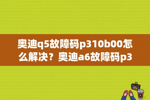 奥迪q5故障码p310b00怎么解决？奥迪a6故障码p310b