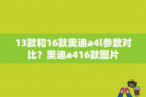 13款和16款奥迪a4l参数对比？奥迪a416款图片-图1