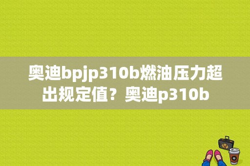 奥迪bpjp310b燃油压力超出规定值？奥迪p310b