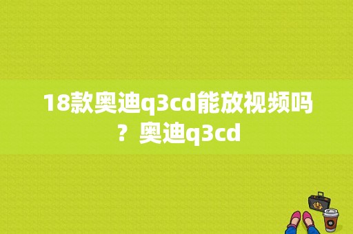 18款奥迪q3cd能放视频吗？奥迪q3cd