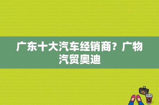 广东十大汽车经销商？广物汽贸奥迪-图1