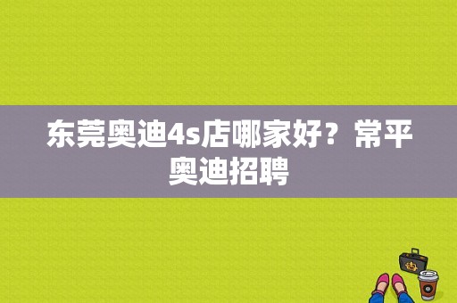 东莞奥迪4s店哪家好？常平奥迪招聘