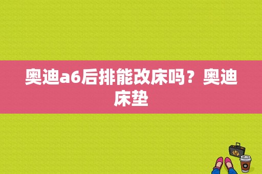 奥迪a6后排能改床吗？奥迪床垫