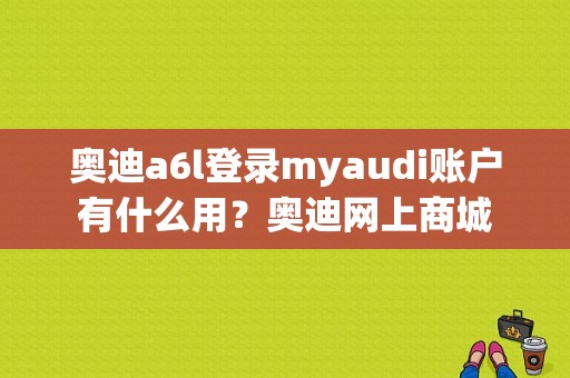 奥迪a6l登录myaudi账户有什么用？奥迪网上商城-图1