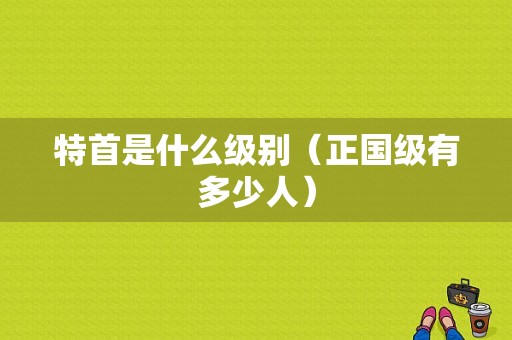 特首是什么级别（正国级有多少人）-图1