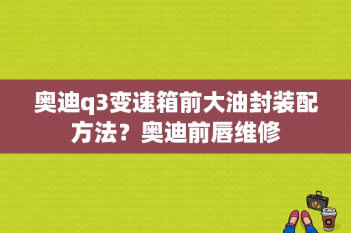 奥迪q3变速箱前大油封装配方法？奥迪前唇维修