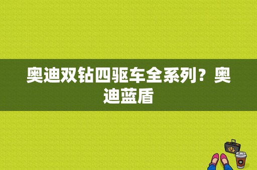 奥迪双钻四驱车全系列？奥迪蓝盾