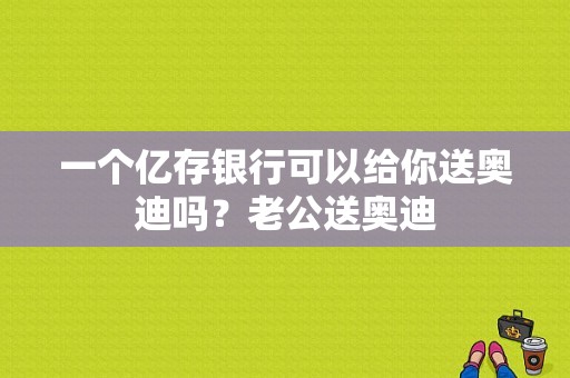 一个亿存银行可以给你送奥迪吗？老公送奥迪-图1