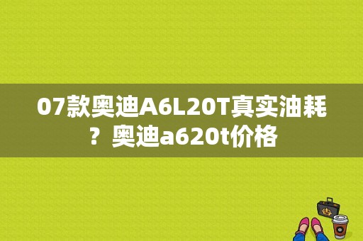 07款奥迪A6L20T真实油耗？奥迪a620t价格-图1