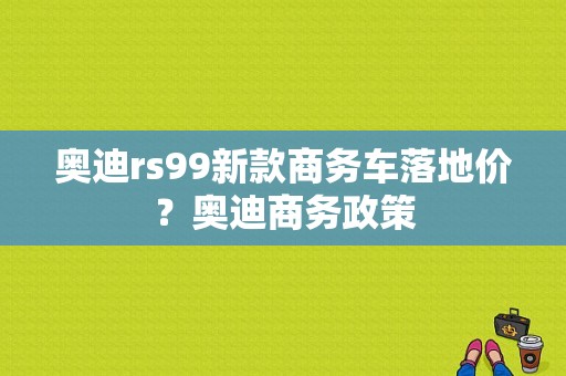 奥迪rs99新款商务车落地价？奥迪商务政策-图1