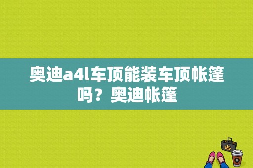 奥迪a4l车顶能装车顶帐篷吗？奥迪帐篷