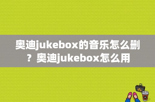 奥迪jukebox的音乐怎么删？奥迪jukebox怎么用