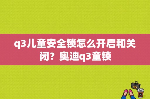 q3儿童安全锁怎么开启和关闭？奥迪q3童锁