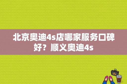 北京奥迪4s店哪家服务口碑好？顺义奥迪4s-图1