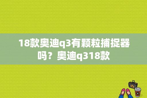 18款奥迪q3有颗粒捕捉器吗？奥迪q318款-图1