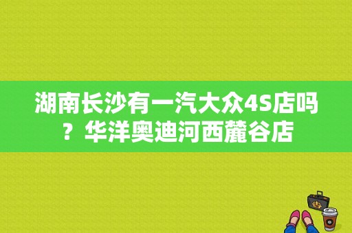 湖南长沙有一汽大众4S店吗？华洋奥迪河西麓谷店