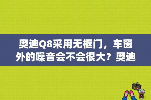 奥迪Q8采用无框门，车窗外的噪音会不会很大？奥迪q8车灯