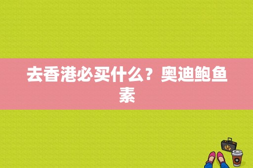 去香港必买什么？奥迪鲍鱼素-图1