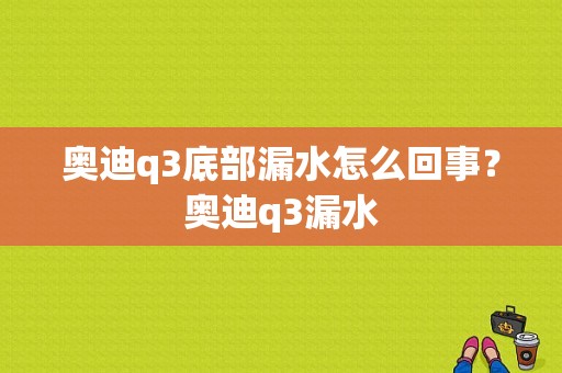 奥迪q3底部漏水怎么回事？奥迪q3漏水