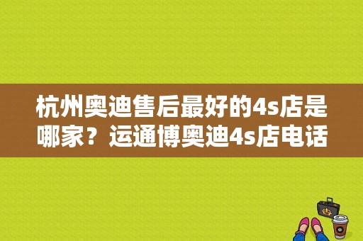 杭州奥迪售后最好的4s店是哪家？运通博奥迪4s店电话