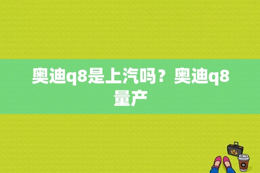 奥迪q8是上汽吗？奥迪q8量产