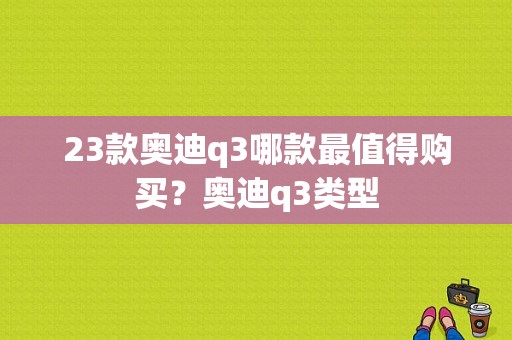 23款奥迪q3哪款最值得购买？奥迪q3类型-图1