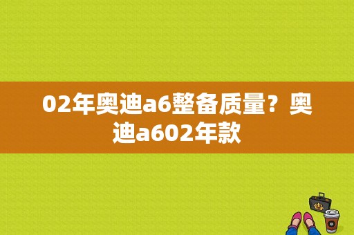 02年奥迪a6整备质量？奥迪a602年款-图1