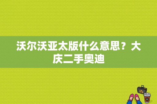 沃尔沃亚太版什么意思？大庆二手奥迪