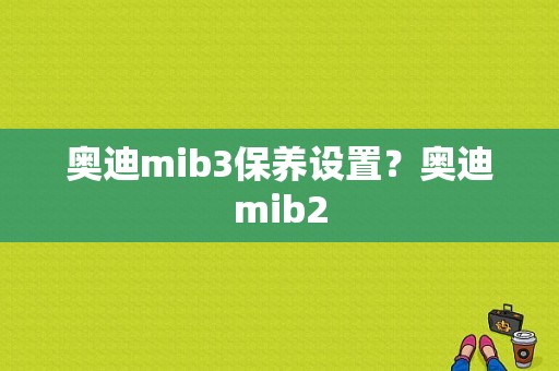 奥迪mib3保养设置？奥迪mib2-图1