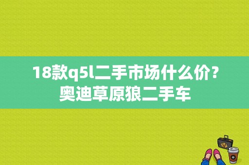 18款q5l二手市场什么价？奥迪草原狼二手车-图1