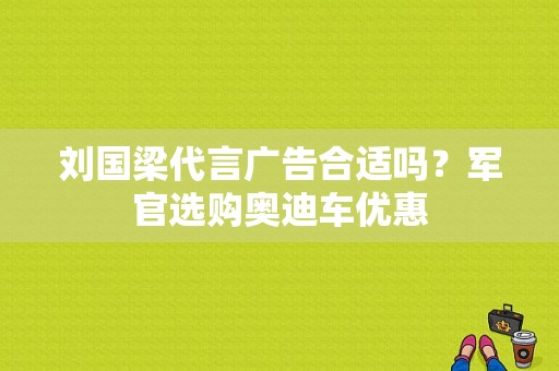 刘国梁代言广告合适吗？军官选购奥迪车优惠-图1