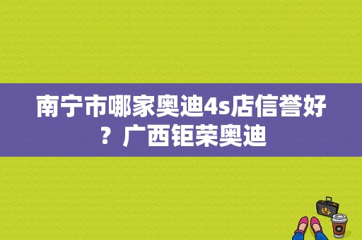 南宁市哪家奥迪4s店信誉好？广西钜荣奥迪-图1