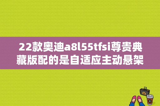 22款奥迪a8l55tfsi尊贵典藏版配的是自适应主动悬架吗？奥迪a8l55tfsi价格