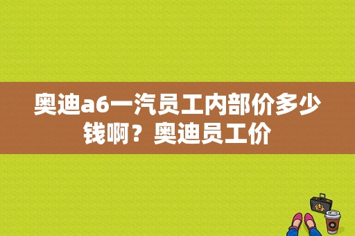 奥迪a6一汽员工内部价多少钱啊？奥迪员工价