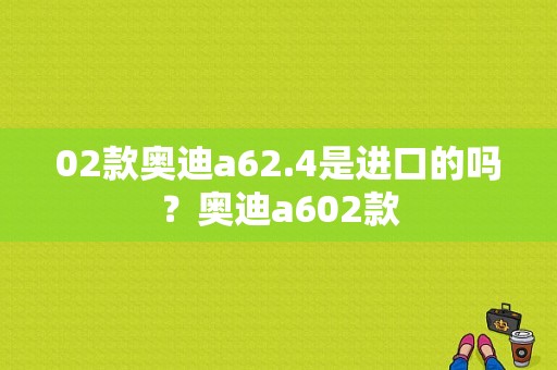 02款奥迪a62.4是进口的吗？奥迪a602款