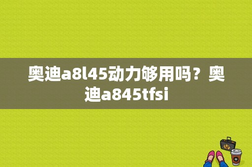 奥迪a8l45动力够用吗？奥迪a845tfsi