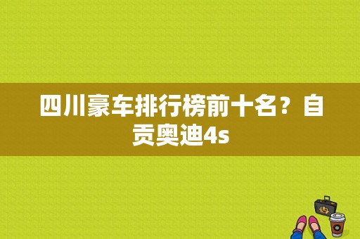 四川豪车排行榜前十名？自贡奥迪4s-图1