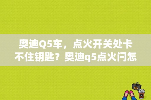 奥迪Q5车，点火开关处卡不住钥匙？奥迪q5点火闩怎么消除