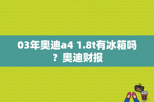 03年奥迪a4 1.8t有冰箱吗？奥迪财报-图1