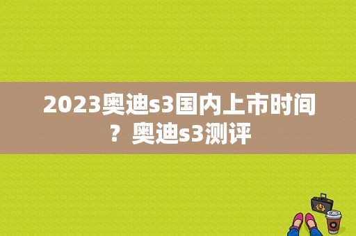 2023奥迪s3国内上市时间？奥迪s3测评-图1