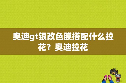 奥迪gt银改色膜搭配什么拉花？奥迪拉花-图1