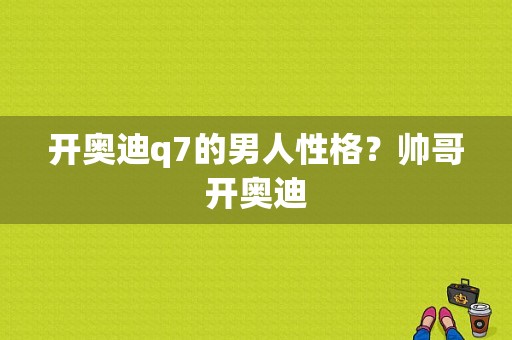 开奥迪q7的男人性格？帅哥开奥迪-图1