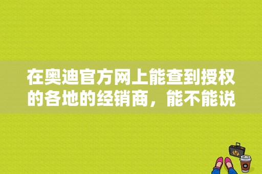 在奥迪官方网上能查到授权的各地的经销商，能不能说明他们就是奥迪4s店？通化奥迪