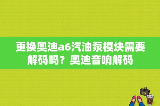 更换奥迪a6汽油泵模块需要解码吗？奥迪音响解码