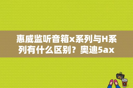 惠威监听音箱x系列与H系列有什么区别？奥迪5ax