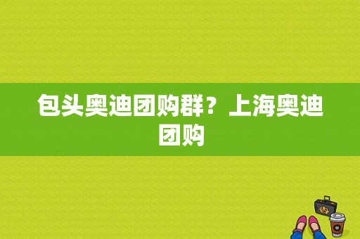 包头奥迪团购群？上海奥迪团购