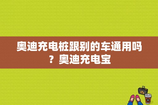 奥迪充电桩跟别的车通用吗？奥迪充电宝-图1