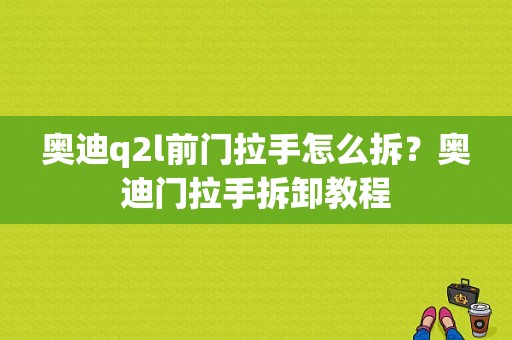 奥迪q2l前门拉手怎么拆？奥迪门拉手拆卸教程-图1