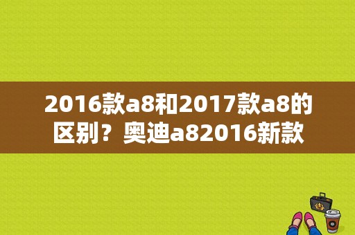 2016款a8和2017款a8的区别？奥迪a82016新款-图1