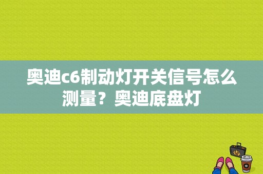 奥迪c6制动灯开关信号怎么测量？奥迪底盘灯-图1